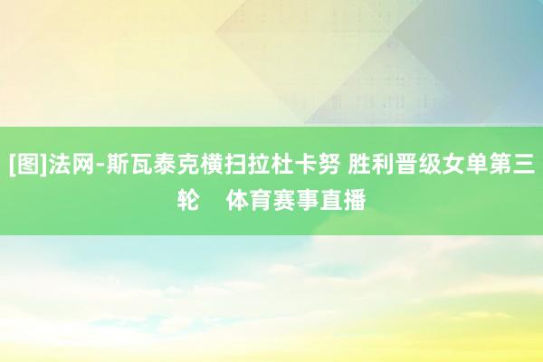 [图]法网-斯瓦泰克横扫拉杜卡努 胜利晋级女单第三轮    体育赛事直播