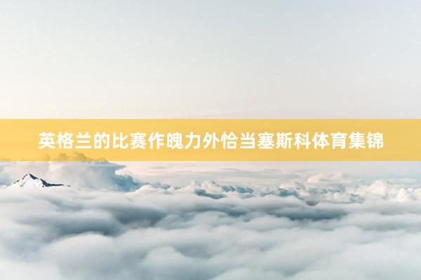 英格兰的比赛作魄力外恰当塞斯科体育集锦
