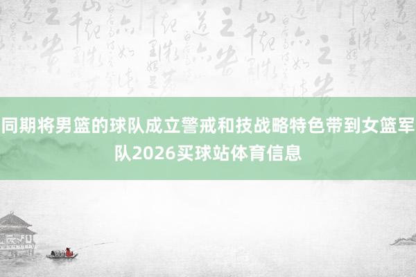 同期将男篮的球队成立警戒和技战略特色带到女篮军队2026买球站体育信息