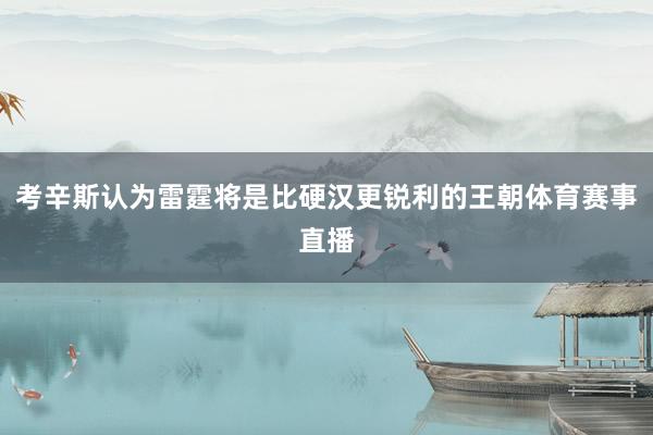 考辛斯认为雷霆将是比硬汉更锐利的王朝体育赛事直播