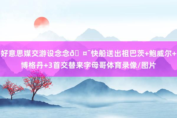 好意思媒交游设念念🤯快船送出祖巴茨+鲍威尔+博格丹+3首交替来字母哥体育录像/图片