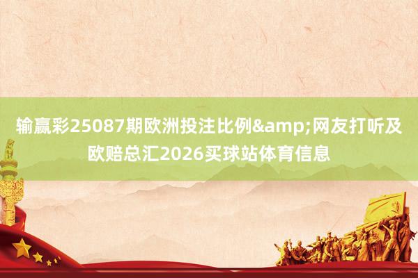 输赢彩25087期欧洲投注比例&网友打听及欧赔总汇2026买球站体育信息