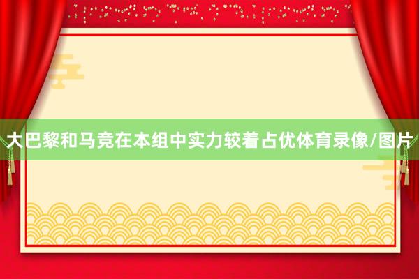 大巴黎和马竞在本组中实力较着占优体育录像/图片