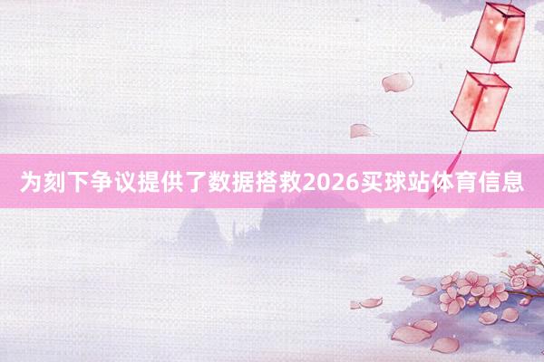 为刻下争议提供了数据搭救2026买球站体育信息