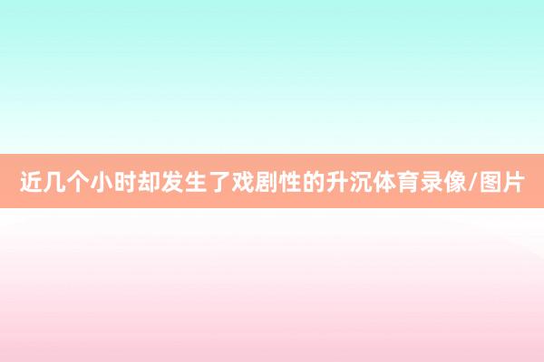 近几个小时却发生了戏剧性的升沉体育录像/图片