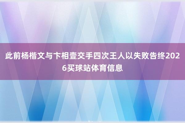 此前杨楷文与卞相壹交手四次王人以失败告终2026买球站体育信息