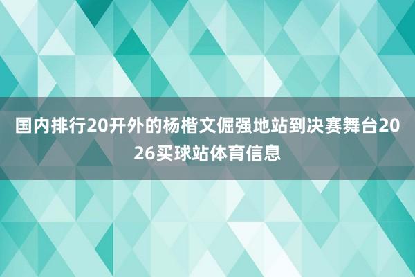 国内排行20开外的杨楷文倔强地站到决赛舞台2026买球站体育信息