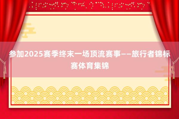 参加2025赛季终末一场顶流赛事——旅行者锦标赛体育集锦