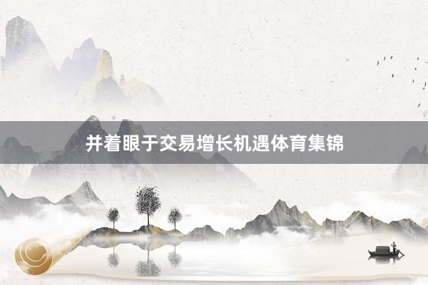 并着眼于交易增长机遇体育集锦