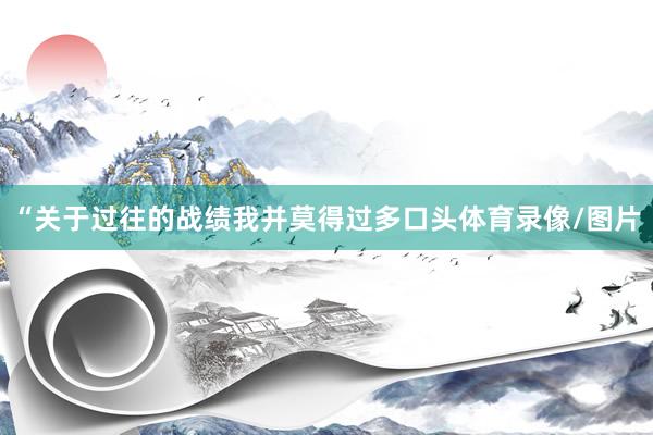 “关于过往的战绩我并莫得过多口头体育录像/图片