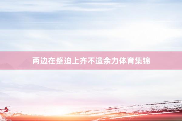 两边在蹙迫上齐不遗余力体育集锦