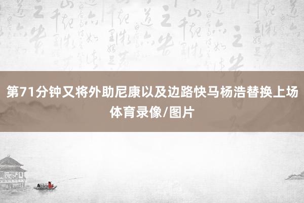 第71分钟又将外助尼康以及边路快马杨浩替换上场体育录像/图片