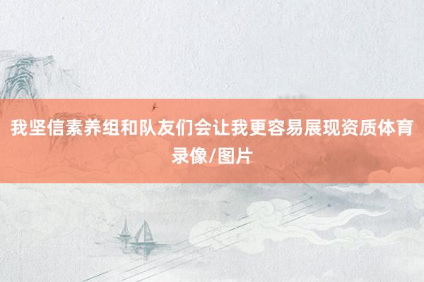 我坚信素养组和队友们会让我更容易展现资质体育录像/图片