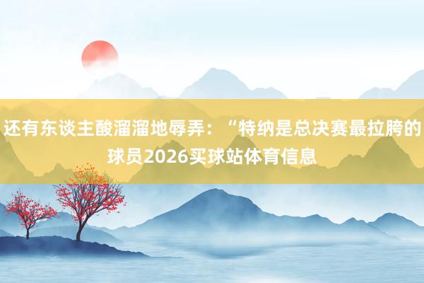 还有东谈主酸溜溜地辱弄：“特纳是总决赛最拉胯的球员2026买球站体育信息