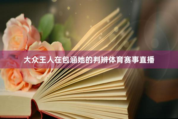 大众王人在包涵她的判辨体育赛事直播