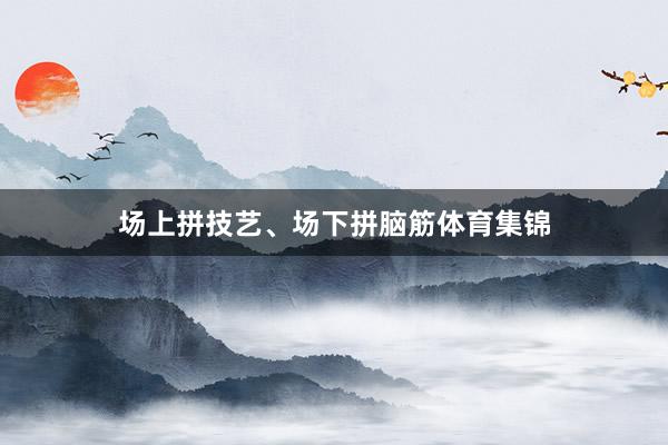 场上拼技艺、场下拼脑筋体育集锦
