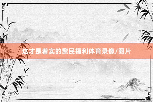 这才是着实的黎民福利体育录像/图片