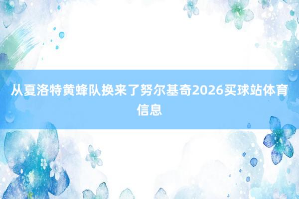 从夏洛特黄蜂队换来了努尔基奇2026买球站体育信息