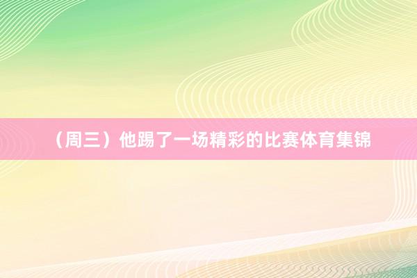 （周三）他踢了一场精彩的比赛体育集锦