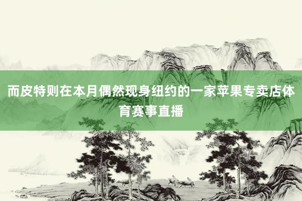 而皮特则在本月偶然现身纽约的一家苹果专卖店体育赛事直播