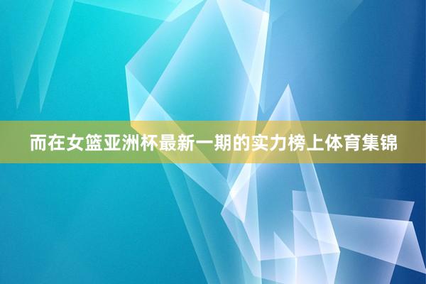 而在女篮亚洲杯最新一期的实力榜上体育集锦