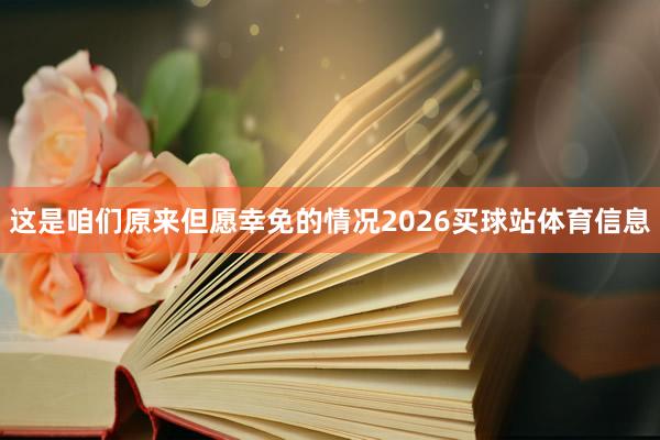 这是咱们原来但愿幸免的情况2026买球站体育信息
