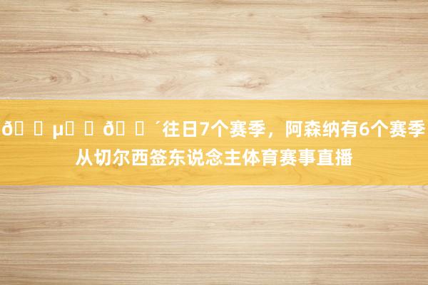 🔵➡️🔴往日7个赛季，阿森纳有6个赛季从切尔西签东说念主体育赛事直播