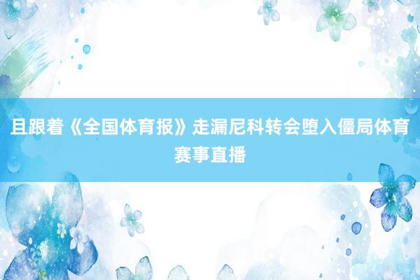 且跟着《全国体育报》走漏尼科转会堕入僵局体育赛事直播