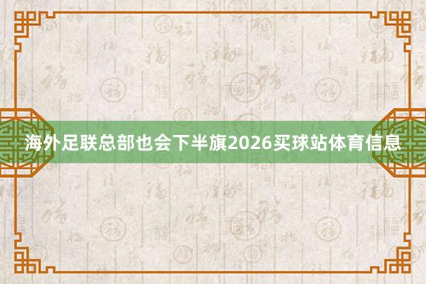海外足联总部也会下半旗2026买球站体育信息