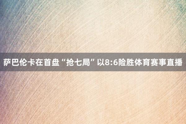 萨巴伦卡在首盘“抢七局”以8:6险胜体育赛事直播