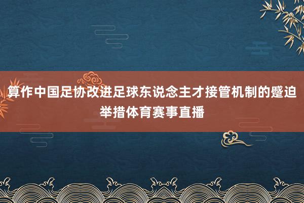算作中国足协改进足球东说念主才接管机制的蹙迫举措体育赛事直播