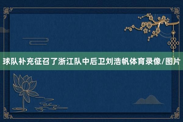 球队补充征召了浙江队中后卫刘浩帆体育录像/图片
