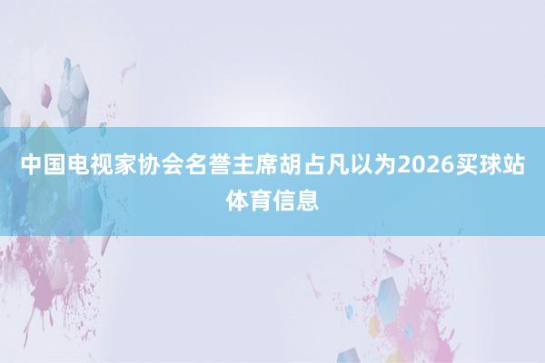 中国电视家协会名誉主席胡占凡以为2026买球站体育信息