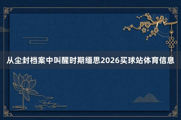 从尘封档案中叫醒时期缅思2026买球站体育信息