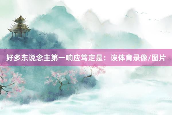 好多东说念主第一响应笃定是：诶体育录像/图片