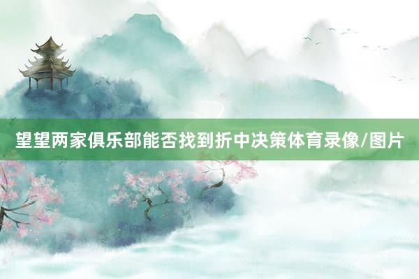 望望两家俱乐部能否找到折中决策体育录像/图片
