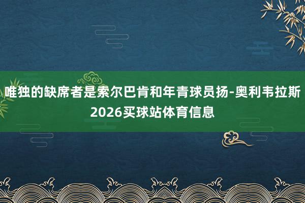 唯独的缺席者是索尔巴肯和年青球员扬-奥利韦拉斯2026买球站体育信息