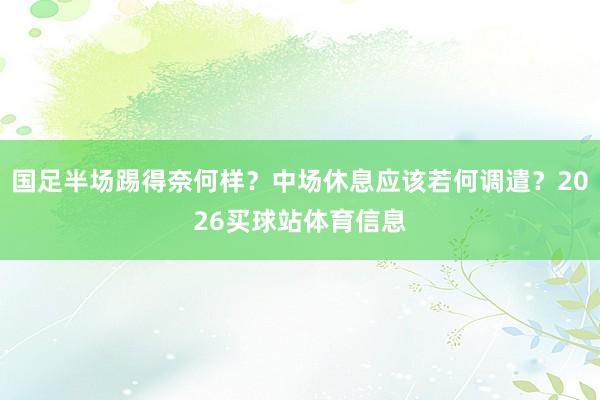 国足半场踢得奈何样？中场休息应该若何调遣？2026买球站体育信息