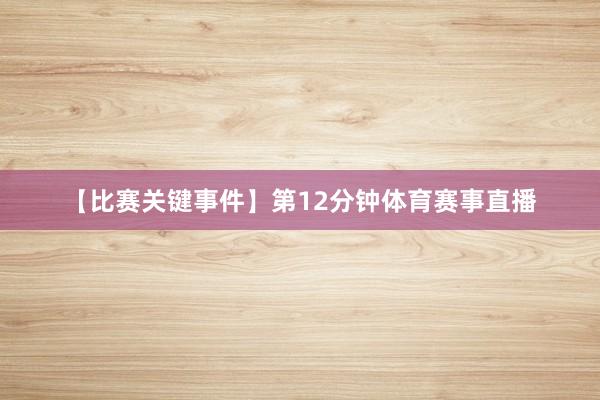 【比赛关键事件】第12分钟体育赛事直播