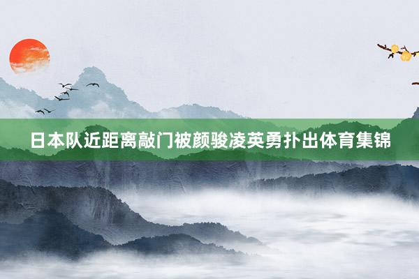 日本队近距离敲门被颜骏凌英勇扑出体育集锦