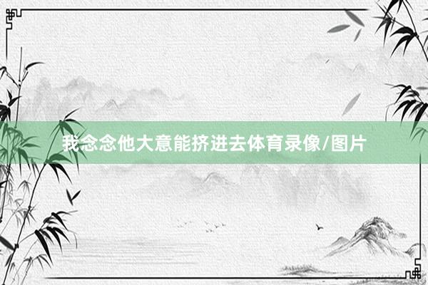 我念念他大意能挤进去体育录像/图片