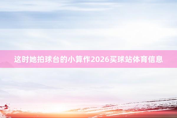 这时她拍球台的小算作2026买球站体育信息
