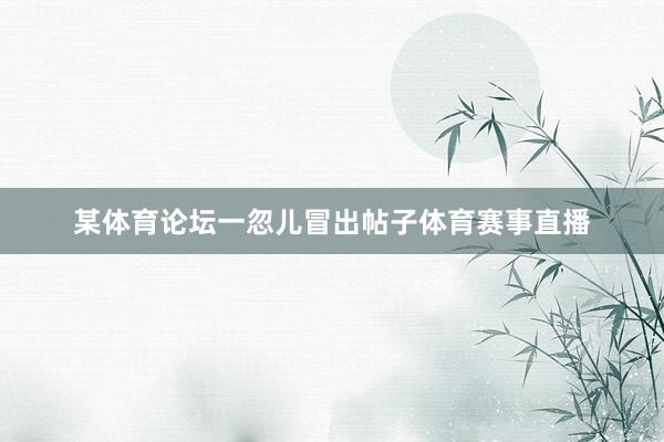 某体育论坛一忽儿冒出帖子体育赛事直播