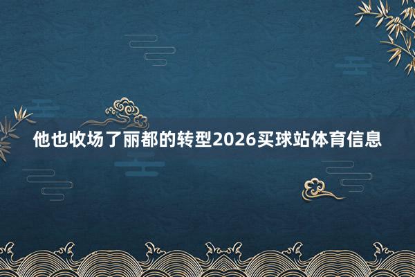 他也收场了丽都的转型2026买球站体育信息