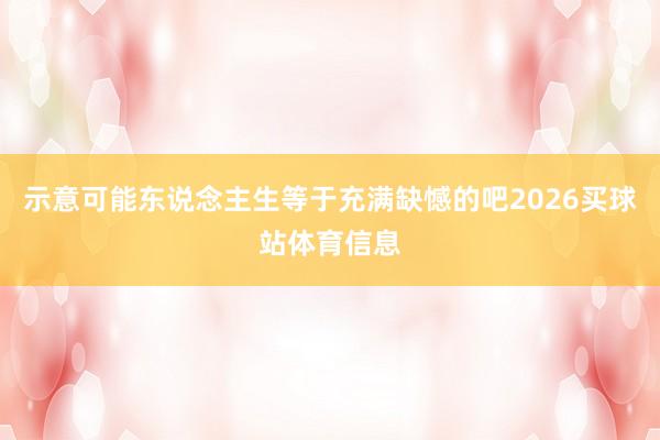 示意可能东说念主生等于充满缺憾的吧2026买球站体育信息