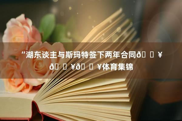 “湖东谈主与斯玛特签下两年合同🔥🔥🔥体育集锦