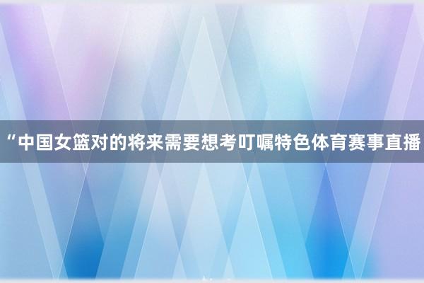 “中国女篮对的将来需要想考叮嘱特色体育赛事直播