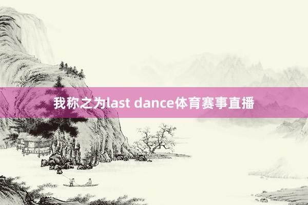 我称之为last dance体育赛事直播