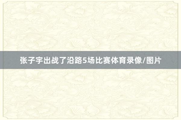张子宇出战了沿路5场比赛体育录像/图片