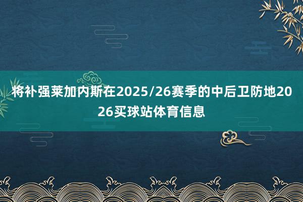 将补强莱加内斯在2025/26赛季的中后卫防地2026买球站体育信息